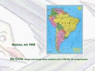 No Chile : ocupa uma longa faixa costeira com 4 300 Km de comprimento. Nasceu, em 1949 