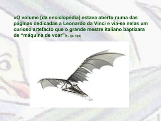 «O volume [da enciclopédia] estava aberto numa das páginas dedicadas a Leonardo da Vinci e via-se nelas um curioso artefacto que o grande mestre italiano baptizara de “máquina de voar”».  (p. 104) 