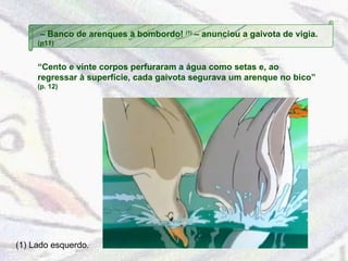 “ Cento e vinte corpos perfuraram a água como setas e, ao regressar à superfície, cada gaivota segurava um arenque no bico”  (p. 12) –  Banco de arenques a bombordo!  (1)  – anunciou a gaivota de vigia.  (p11) (1) Lado esquerdo. 