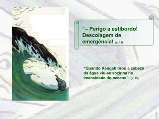 “–  Perigo a estibordo! Descolagem de emergência!  (p. 14) “ Quando Kengah tirou a cabeça da água viu-se sozinha na imensidade do oceano”.  (p. 15) 