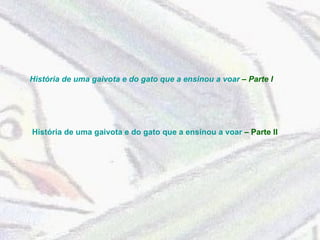História de uma gaivota e do gato que a ensinou a voar  – Parte II História de uma gaivota e do gato que a ensinou a voar  – Parte I 