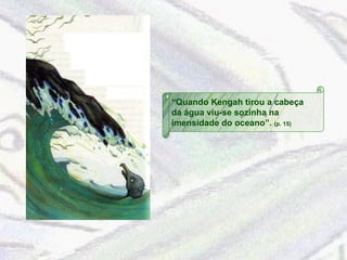 “ Quando Kengah tirou a cabeça da água viu-se sozinha na imensidade do oceano”.  (p. 15) 