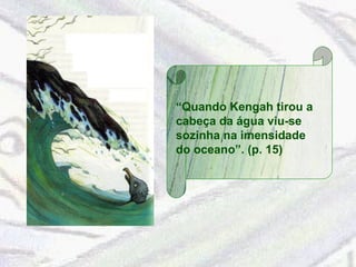 “Quando Kengah tirou a 
cabeça da água viu-se 
sozinha na imensidade 
do oceano”. (p. 15) 
 