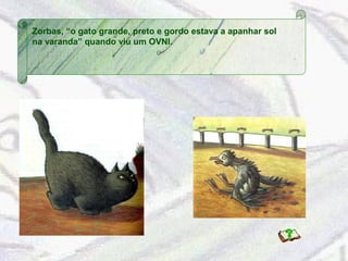 Zorbas, “o gato grande, preto e gordo estava a apanhar sol 
na varanda” quando viu um OVNI. 
 
