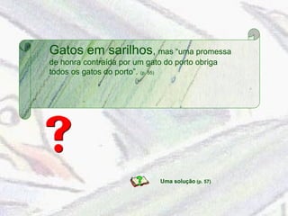 Gatos em sarilhos, mas “uma promessa 
de honra contraída por um gato do porto obriga 
todos os gatos do porto”. (p. 55) 
Uma solução (p. 57) 
 