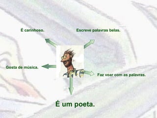 É carinhoso. Escreve palavras belas. 
Gosta de música. 
Faz voar com as palavras. 
É um poeta. 
 