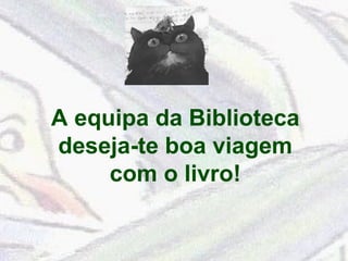 A equipa da Biblioteca 
deseja-te boa viagem 
com o livro! 
