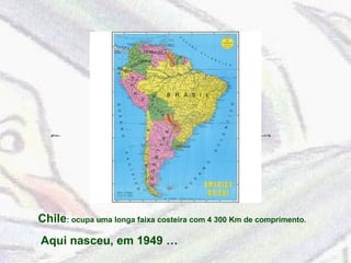 Chile: ocupa uma longa faixa costeira com 4 300 Km de comprimento. 
Aqui nasceu, em 1949 … 
 