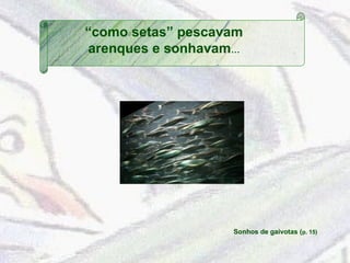 “como setas” pescavam 
arenques e sonhavam… 
Sonhos de gaivotas (p. 15) 
 