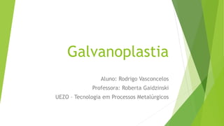 Galvanoplastia
Aluno: Rodrigo Vasconcelos
Professora: Roberta Gaidzinski
UEZO – Tecnologia em Processos Metalúrgicos

 