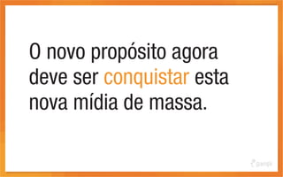 O novo propósito agora
deve ser conquistar esta
nova mídia de massa.
 