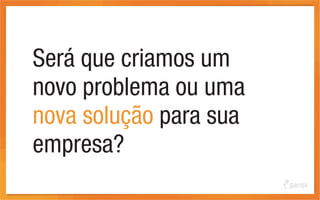 Será que criamos um
novo problema ou uma
nova solução para sua
empresa?
 