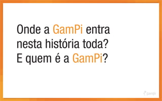 Onde a GamPi entra
nesta história toda?
E quem é a GamPi?
 