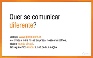 Quer se comunicar
diferente?
Acesse www.gampi.com.br
e conheça mais nossa empresa, nossos trabalhos,
nosso mundo virtual.
Nós queremos mudar a sua comunicação.
 