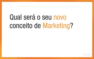 Qual será o seu novo
conceito de Marketing?
 