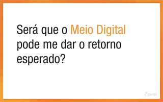 Será que o Meio Digital
pode me dar o retorno
esperado?
 