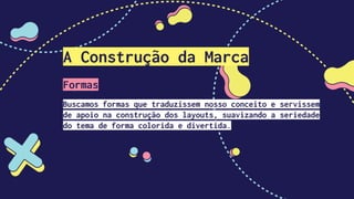 A Construção da Marca
Formas
Buscamos formas que traduzissem nosso conceito e servissem
de apoio na construção dos layouts, suavizando a seriedade
do tema de forma colorida e divertida.
 