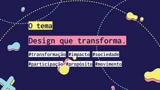 O tema
Design que transforma.
#transformação #impacto #sociedade
#participação #propósito #movimento
 