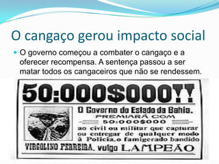 O cangaço gerou impacto social
 O governo começou a combater o cangaço e a
oferecer recompensa. A sentença passou a ser
matar todos os cangaceiros que não se rendessem.
 
