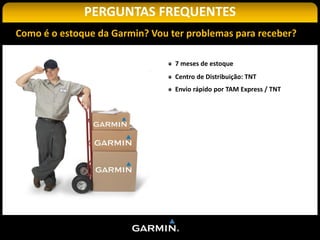 PERGUNTAS FREQUENTES
Como é o estoque da Garmin? Vou ter problemas para receber?

                                 7 meses de estoque
                                 Centro de Distribuição: TNT
                                 Envio rápido por TAM Express / TNT
 
