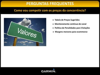 PERGUNTAS FREQUENTES
Como vou competir com os preços da concorrência?

                           Tabela de Preços Sugeridos
                           Monitoramento contínuo do canal
                           Política de Penalidades para Violações
                           Margens menores para ecommerce
 
