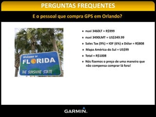PERGUNTAS FREQUENTES
Garmin | Index
                 E o pessoal que compra GPS em Orlando?

                                       nuvi 3460LT = R$999
                                       nuvi 3490LMT = US$349.99
                                       Sales Tax (9%) + IOF (6%) x Dólar = R$808
                                       Mapa América do Sul = US$99
                                       Total = R$1008
                                       Nós fizemos o preço de uma maneira que
                                       não compensa comprar lá fora!
 