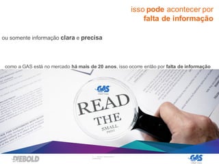 11 | DIEBOLD, INCORPORATED –
CONFIDENTIAL
isso pode acontecer por
falta de informação
ou somente informação clara e precisa
como a GAS está no mercado há mais de 20 anos, isso ocorre então por falta de informação
 