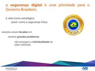 12 | DIEBOLD, INCORPORATED –
CONFIDENTIAL
a segurança digital é uma prioridade para o
Governo Brasileiro.
é vista como estratégica
assim como a segurança física
soluções atuais focadas em:
resolver grandes problemas
não enxergam a individualidade de
cada instituição
 
