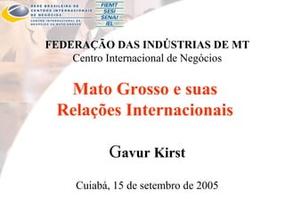 FEDERAÇÃO DAS INDÚSTRIAS DE MT
Centro Internacional de Negócios
Mato Grosso e suas
Relações Internacionais
Gavur Kirst
Cuiabá, 15 de setembro de 2005
 