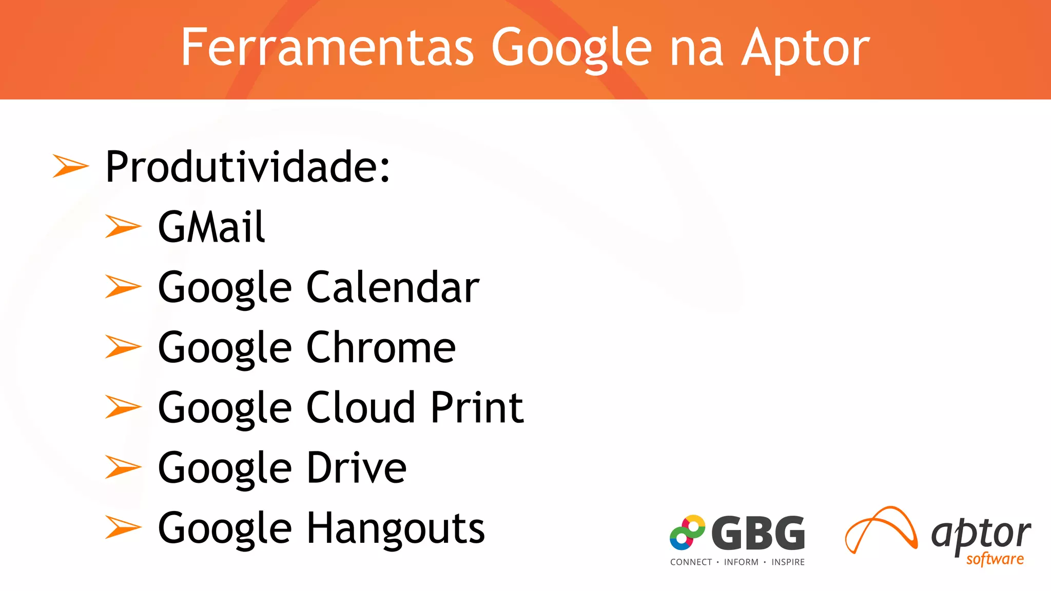 Ferramentas Google na Aptor 
➢ Produtividade: 
➢ GMail 
➢ Google Calendar 
➢ Google Chrome 
➢ Google Cloud Print 
➢ Google Drive 
➢ Google Hangouts 
 