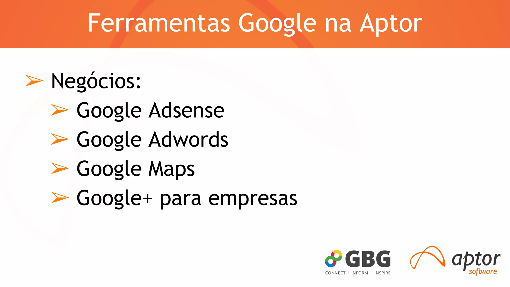 Ferramentas Google na Aptor 
➢ Negócios: 
➢ Google Adsense 
➢ Google Adwords 
➢ Google Maps 
➢ Google+ para empresas 
 