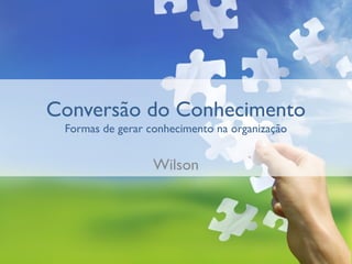 Conversão do Conhecimento
 Formas de gerar conhecimento na organização


                  Wilson
 