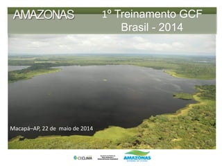 1º Treinamento GCF
Brasil - 2014
Macapá–AP, 22 de maio de 2014
 