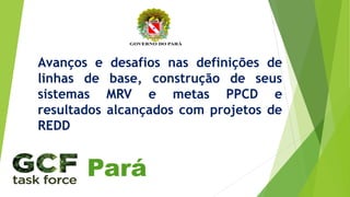 Avanços e desafios nas definições de
linhas de base, construção de seus
sistemas MRV e metas PPCD e
resultados alcançados com projetos de
REDD
Pará
 