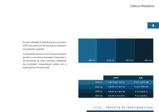 CORES & TIPOGRAFIA




                                                                                                                          


As cores utilizadas na identificação da nova marca
GCTEC são quatro tons de azul que se completam
em gradientes e padrões.

A reprodução exata das cores é fundamental para
garantir a consistência da Imagem Corporativa e
do crescimento da marca. Verifique a fidelidade      AZUL          AZUL                AZUL               AZUL 

das tonalidades comparando-as sempre com a
escala Pantone Formula Guide.




                                                                           CMYK                           RGB

                                                           AZUL     C  M  Y  K              R  G  B 

                                                           AZUL    C  M  Y  K              R  G  B 

                                                           AZUL    C  M  Y  K               R  G  B 

                                                           AZUL    C  M  Y  K               R  G  B 




                                                          GCTEC | PROPOSTA DE IDENTIDADEVISUAL
 