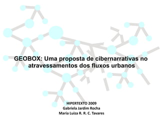 GEOBOX: Uma proposta de cibernarrativas no
   atravessamentos dos fluxos urbanos




                  HIPERTEXTO 2009
               Gabriela Jardim Rocha
              Maria Luiza R. R. C. Tavares
 