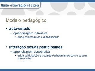 Modelo pedagógico auto-estudo aprendizagem individual  exige compromisso e autodisciplina interação dos/as participantes aprendizagem cooperativa exige participação e troca de conhecimentos com o outro e com a outra 