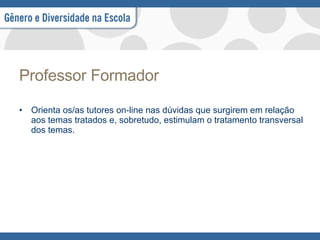 Professor Formador Orienta os/as tutores on-line nas dúvidas que surgirem em relação aos temas tratados e, sobretudo, estimulam o tratamento transversal dos temas. 