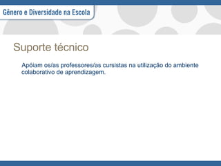 Suporte técnico Apóiam os/as professores/as cursistas na utilização do ambiente colaborativo de aprendizagem. 
