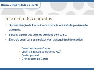 Inscrição dos cursistas Disponibilização de formulário de inscrição em website previamente divulgado. Seleção a partir dos critérios definidos pelo curso. Envio de email para os cursistas com as seguintes informações: Endereço da plataforma Login de acesso ao curso no AVA Senha pessoal Cronograma do Curso 