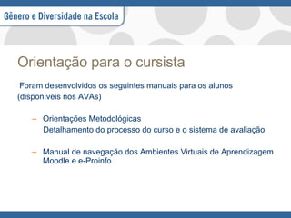 Orientação para o cursista   Foram desenvolvidos os seguintes manuais para os alunos  (disponíveis nos AVAs) Orientações Metodológicas Detalhamento do processo do curso e o sistema de avaliação Manual de navegação dos Ambientes Virtuais de Aprendizagem Moodle e e-Proinfo 