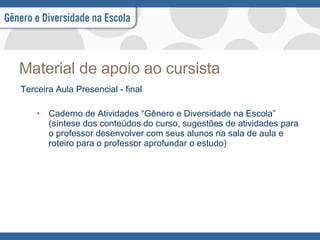 Material de apoio ao cursista Terceira Aula Presencial - final Caderno de Atividades “Gênero e Diversidade na Escola” (síntese dos conteúdos do curso, sugestões de atividades para o professor desenvolver com seus alunos na sala de aula e roteiro para o professor aprofundar o estudo) 