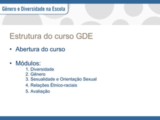 Estrutura do curso GDE Abertura do curso Módulos: 1. Diversidade 2. Gênero 3. Sexualidade e Orientação Sexual 4. Relações Étnico-raciais 5. Avaliação 