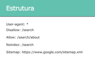 User-agent: *
Disallow: /search
Allow: /search/about
Noindex: /search
Sitemap: https://www.google.com/sitemap.xml
Estrutura
 