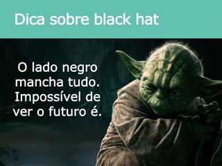 Dica sobre black hat
O lado negro
mancha tudo.
Impossível de
ver o futuro é.
 