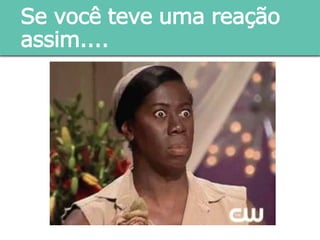 Se você teve uma reação
assim....
 