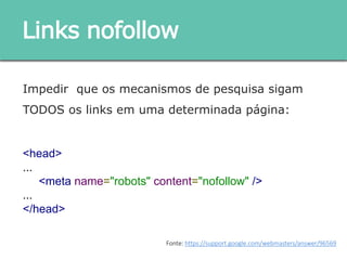 Impedir que os mecanismos de pesquisa sigam TODOS
os links em uma determinada página:
<head>
...
<meta name="robots" content="nofollow" />
...
</head>
Links nofollow
Fonte: https://support.google.com/webmasters/answer/96569
 
