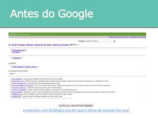 Antes do Google
Leitura recomendada:
conversion.com.br/blog/o-dia-em-que-o-dono-da-amazon-fez-seo/
 