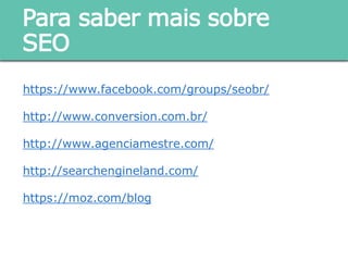 https://www.facebook.com/groups/seobr/
http://www.conversion.com.br/
http://www.agenciamestre.com/
http://searchengineland.com/
https://moz.com/blog
Para saber mais sobre SEO
 