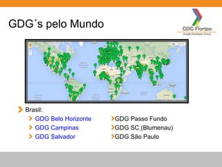 GDG´s pelo Mundo
Brasil:
GDG Belo Horizonte
GDG Campinas
GDG Salvador
GDG Passo Fundo
GDG SC (Blumenau)
GDG São Paulo
 
